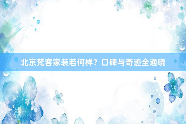 北京梵客家装若何样？口碑与奇迹全通晓