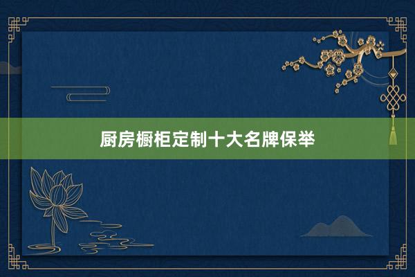 厨房橱柜定制十大名牌保举