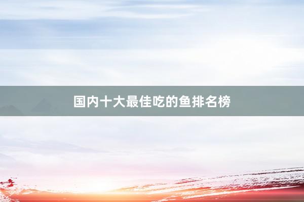 国内十大最佳吃的鱼排名榜