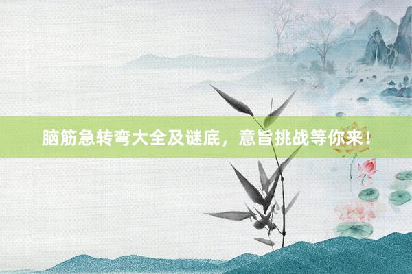 脑筋急转弯大全及谜底，意旨挑战等你来！