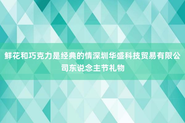鲜花和巧克力是经典的情深圳华盛科技贸易有限公司东说念主节礼物
