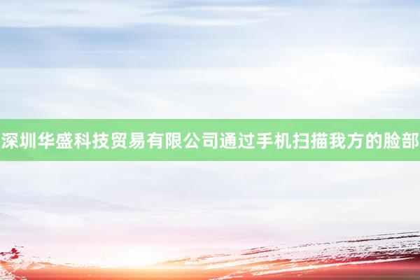深圳华盛科技贸易有限公司通过手机扫描我方的脸部