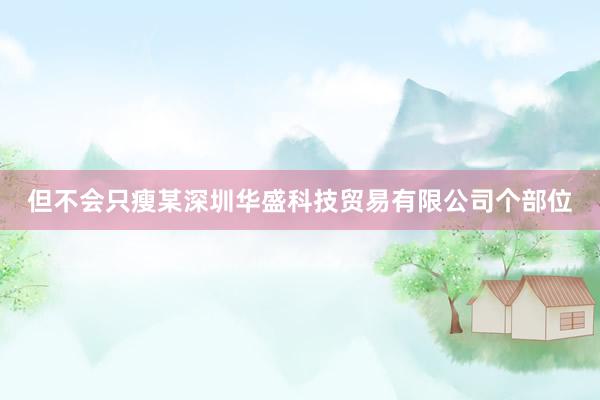 但不会只瘦某深圳华盛科技贸易有限公司个部位