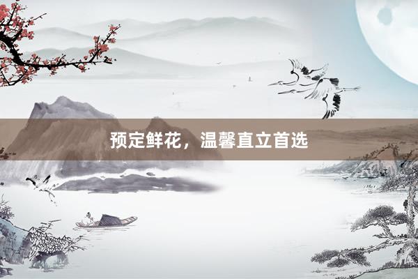 预定鲜花，温馨直立首选