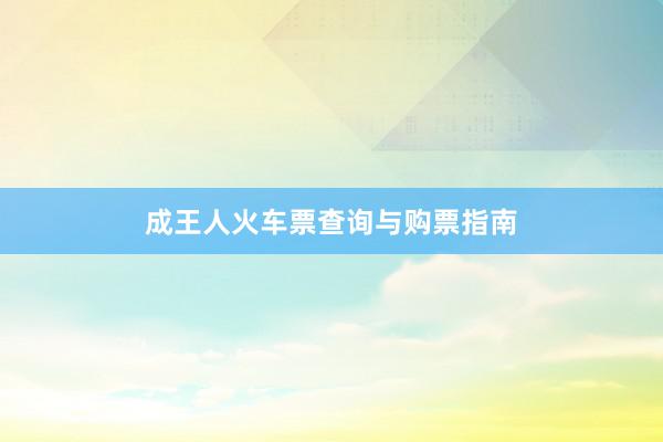 成王人火车票查询与购票指南